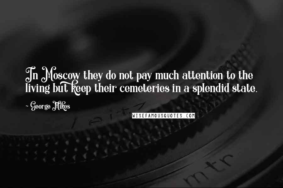 George Mikes Quotes: In Moscow they do not pay much attention to the living but keep their cemeteries in a splendid state.