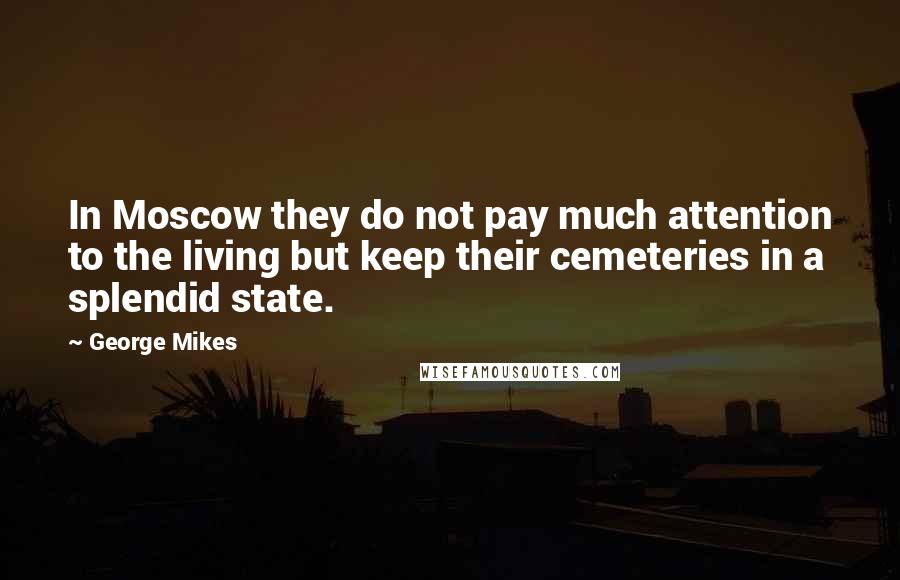 George Mikes Quotes: In Moscow they do not pay much attention to the living but keep their cemeteries in a splendid state.