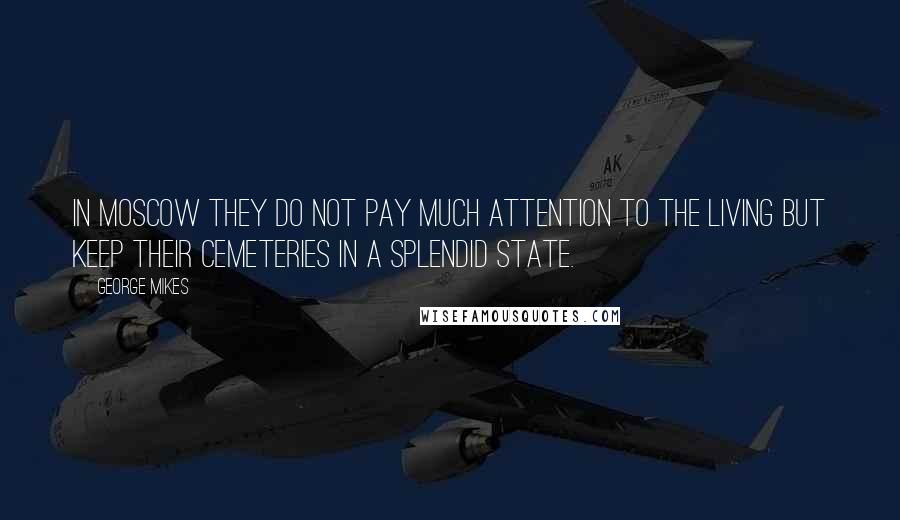 George Mikes Quotes: In Moscow they do not pay much attention to the living but keep their cemeteries in a splendid state.