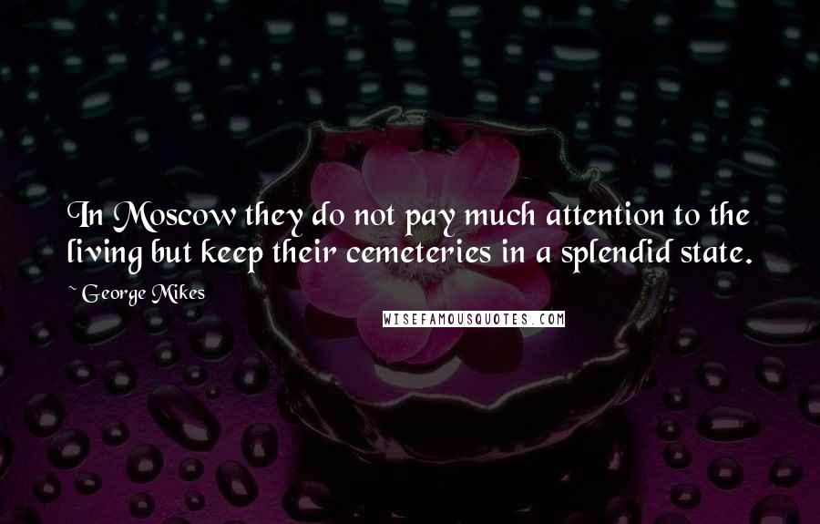 George Mikes Quotes: In Moscow they do not pay much attention to the living but keep their cemeteries in a splendid state.