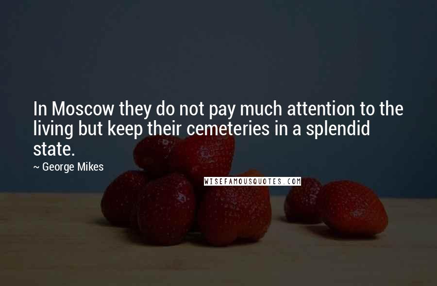 George Mikes Quotes: In Moscow they do not pay much attention to the living but keep their cemeteries in a splendid state.