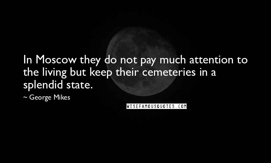 George Mikes Quotes: In Moscow they do not pay much attention to the living but keep their cemeteries in a splendid state.