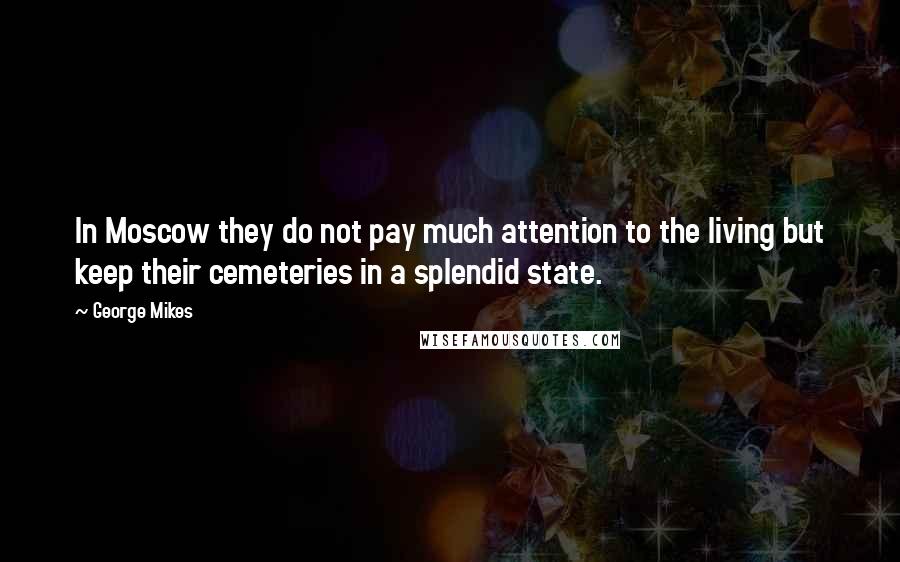 George Mikes Quotes: In Moscow they do not pay much attention to the living but keep their cemeteries in a splendid state.