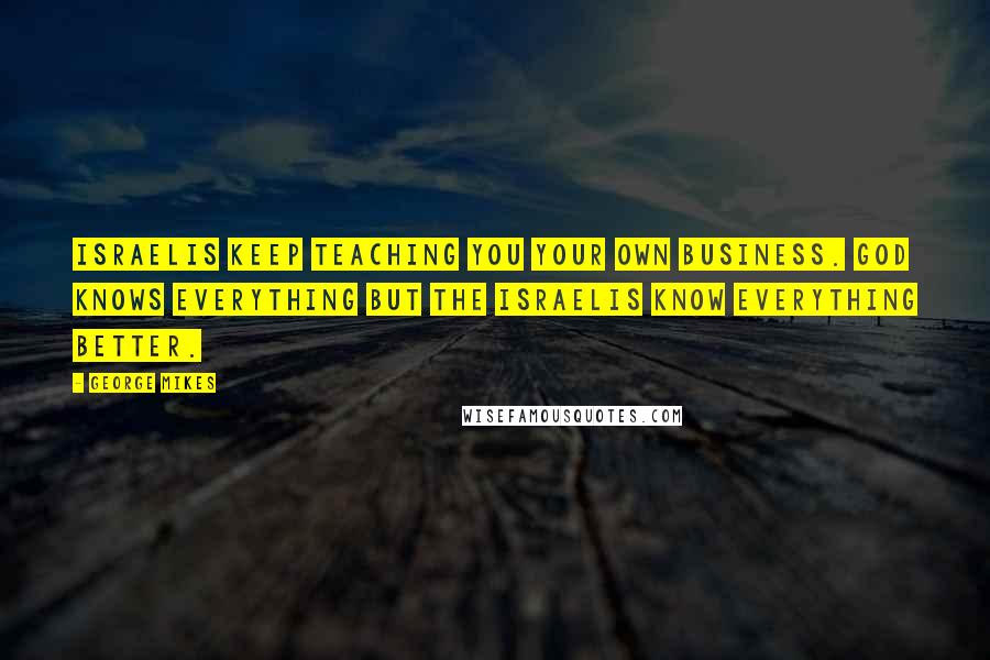 George Mikes Quotes: Israelis keep teaching you your own business. God knows everything but the Israelis know everything better.