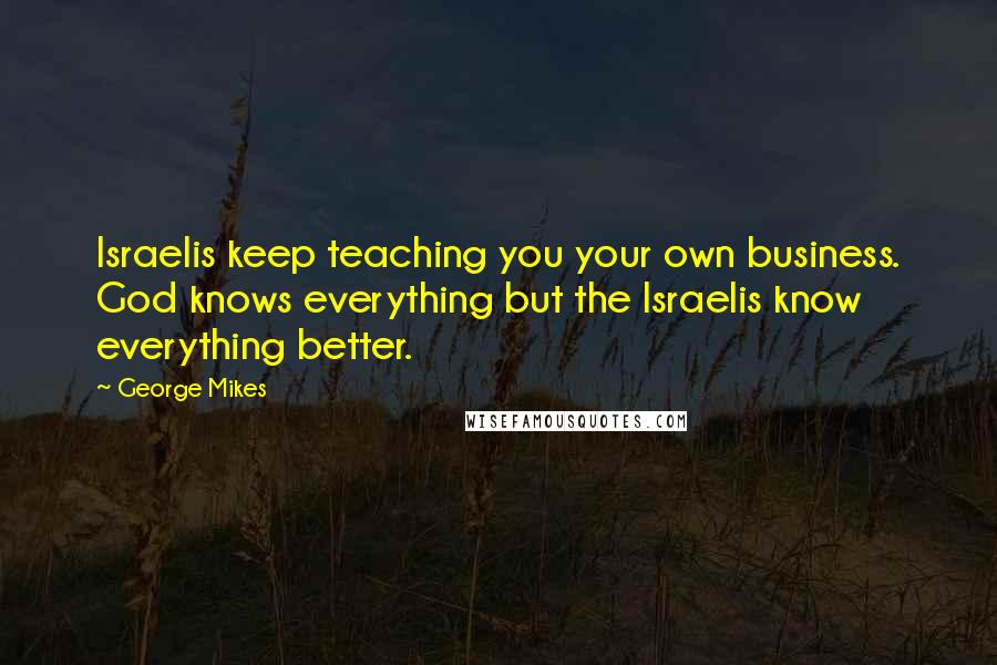 George Mikes Quotes: Israelis keep teaching you your own business. God knows everything but the Israelis know everything better.