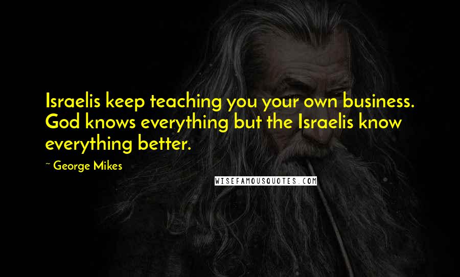 George Mikes Quotes: Israelis keep teaching you your own business. God knows everything but the Israelis know everything better.