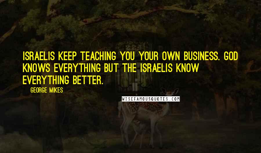 George Mikes Quotes: Israelis keep teaching you your own business. God knows everything but the Israelis know everything better.