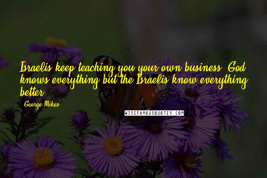 George Mikes Quotes: Israelis keep teaching you your own business. God knows everything but the Israelis know everything better.