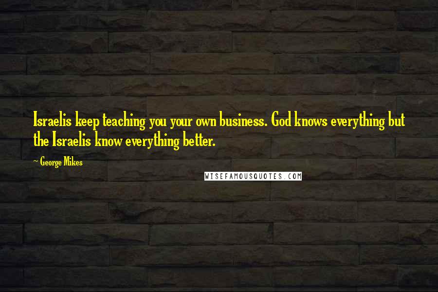 George Mikes Quotes: Israelis keep teaching you your own business. God knows everything but the Israelis know everything better.