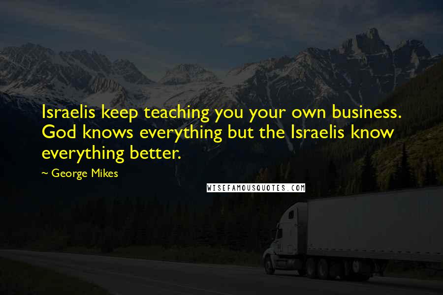 George Mikes Quotes: Israelis keep teaching you your own business. God knows everything but the Israelis know everything better.
