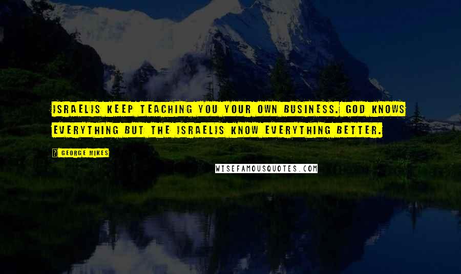 George Mikes Quotes: Israelis keep teaching you your own business. God knows everything but the Israelis know everything better.