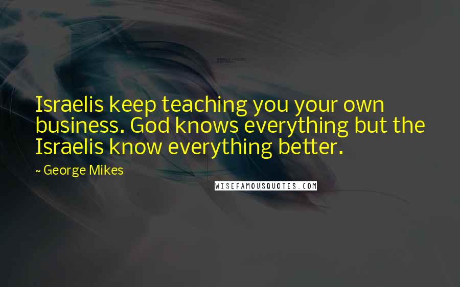 George Mikes Quotes: Israelis keep teaching you your own business. God knows everything but the Israelis know everything better.