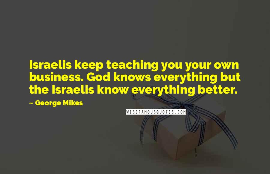 George Mikes Quotes: Israelis keep teaching you your own business. God knows everything but the Israelis know everything better.