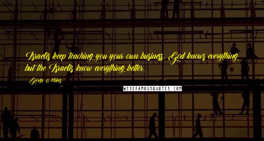 George Mikes Quotes: Israelis keep teaching you your own business. God knows everything but the Israelis know everything better.