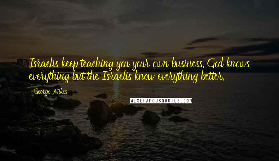 George Mikes Quotes: Israelis keep teaching you your own business. God knows everything but the Israelis know everything better.