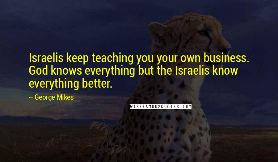 George Mikes Quotes: Israelis keep teaching you your own business. God knows everything but the Israelis know everything better.