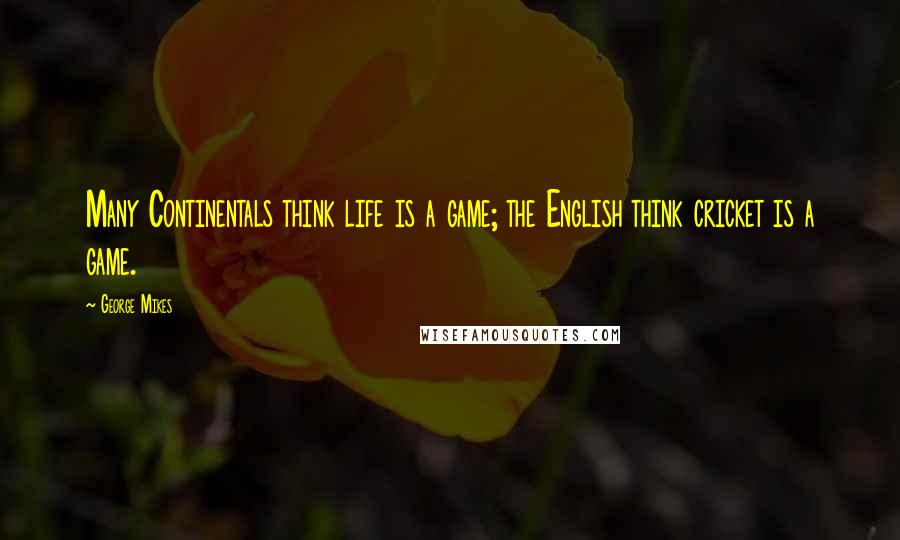 George Mikes Quotes: Many Continentals think life is a game; the English think cricket is a game.