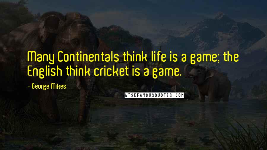 George Mikes Quotes: Many Continentals think life is a game; the English think cricket is a game.