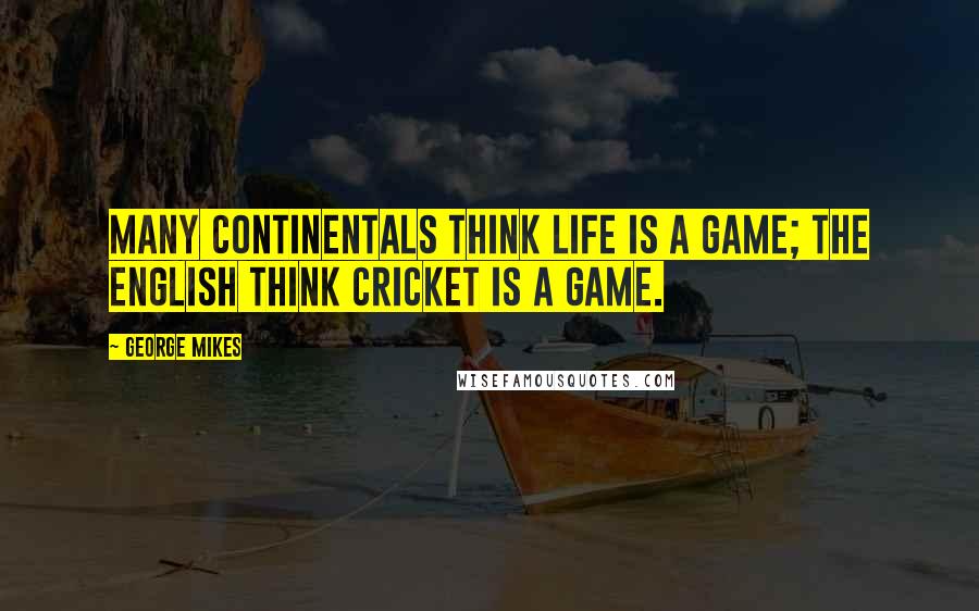 George Mikes Quotes: Many Continentals think life is a game; the English think cricket is a game.