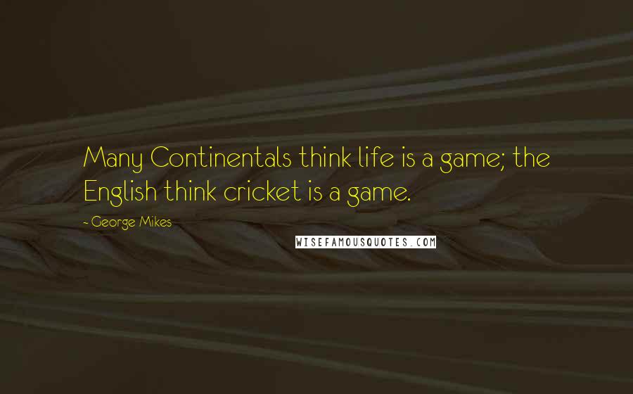 George Mikes Quotes: Many Continentals think life is a game; the English think cricket is a game.