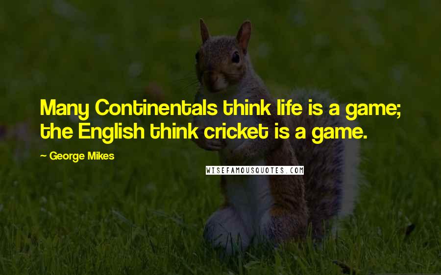 George Mikes Quotes: Many Continentals think life is a game; the English think cricket is a game.