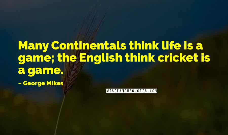 George Mikes Quotes: Many Continentals think life is a game; the English think cricket is a game.