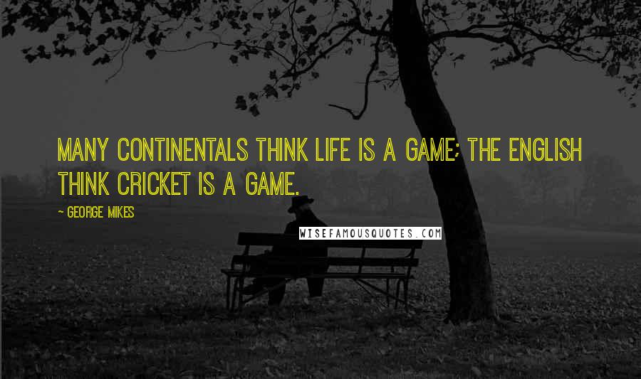 George Mikes Quotes: Many Continentals think life is a game; the English think cricket is a game.