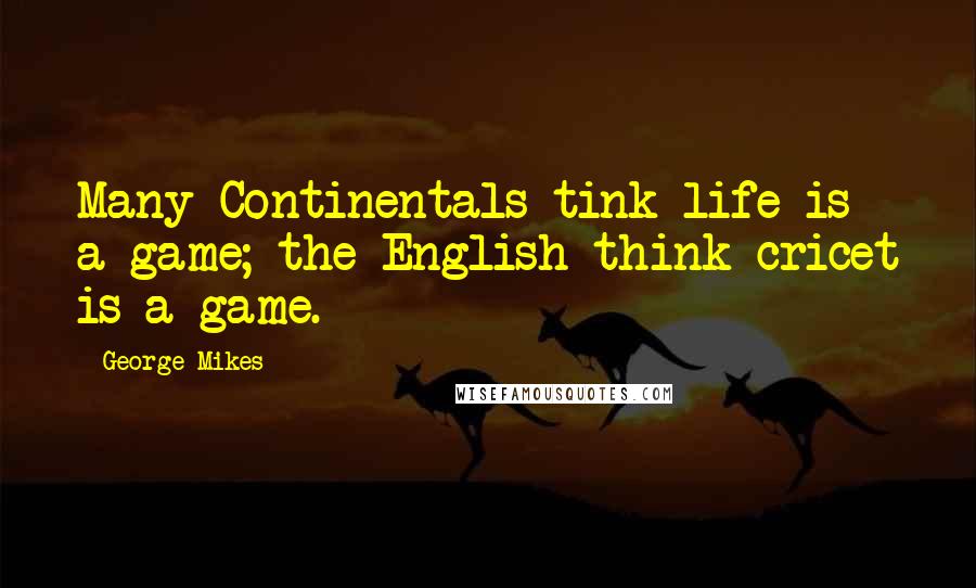 George Mikes Quotes: Many Continentals tink life is a game; the English think cricet is a game.