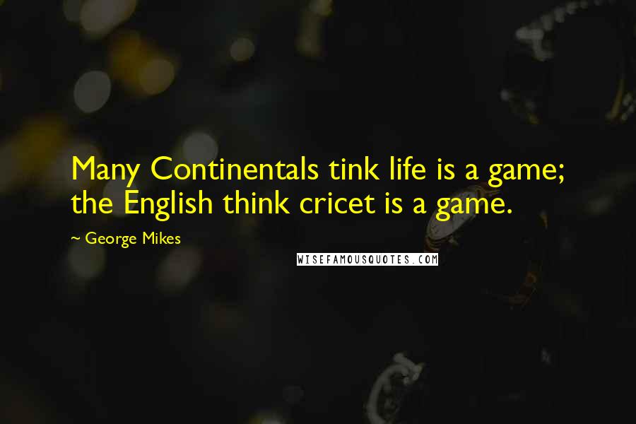 George Mikes Quotes: Many Continentals tink life is a game; the English think cricet is a game.