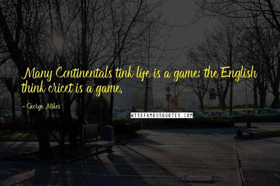 George Mikes Quotes: Many Continentals tink life is a game; the English think cricet is a game.