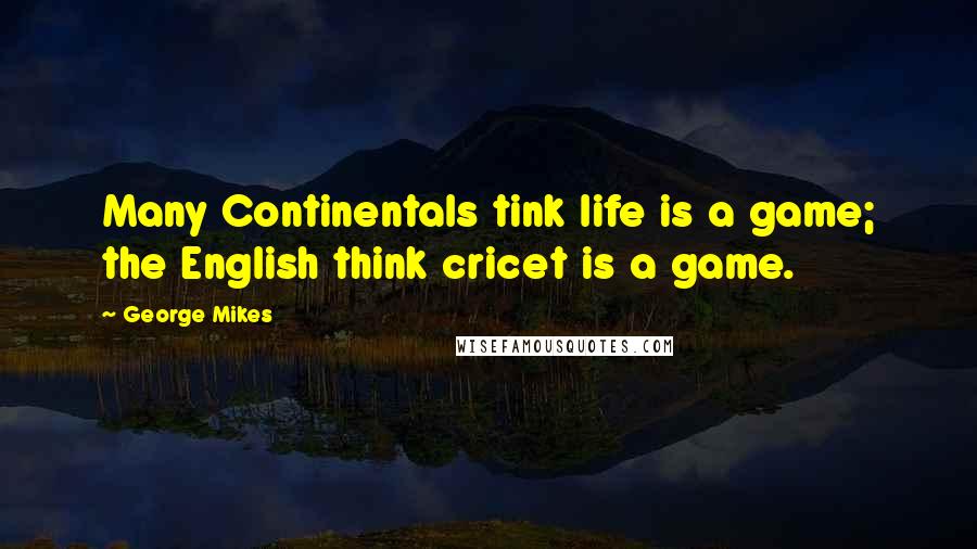 George Mikes Quotes: Many Continentals tink life is a game; the English think cricet is a game.