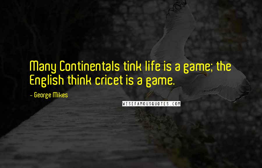 George Mikes Quotes: Many Continentals tink life is a game; the English think cricet is a game.