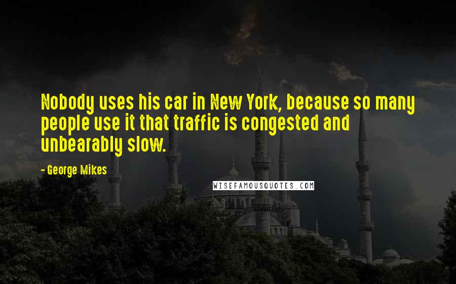 George Mikes Quotes: Nobody uses his car in New York, because so many people use it that traffic is congested and unbearably slow.