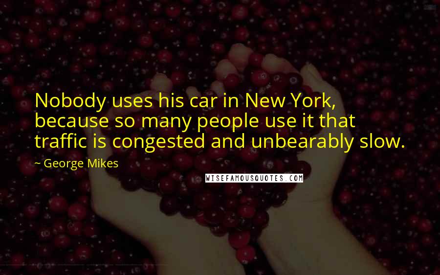 George Mikes Quotes: Nobody uses his car in New York, because so many people use it that traffic is congested and unbearably slow.