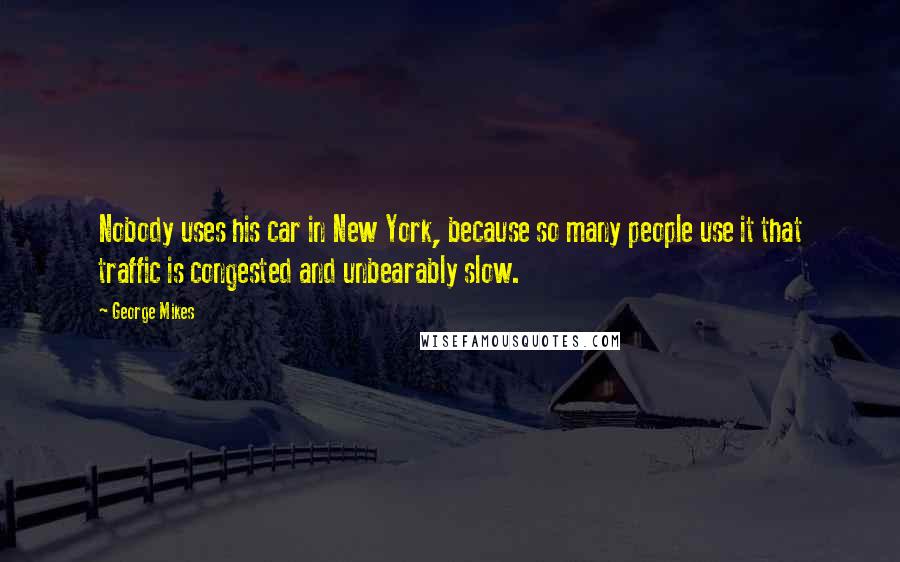 George Mikes Quotes: Nobody uses his car in New York, because so many people use it that traffic is congested and unbearably slow.