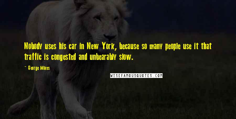 George Mikes Quotes: Nobody uses his car in New York, because so many people use it that traffic is congested and unbearably slow.