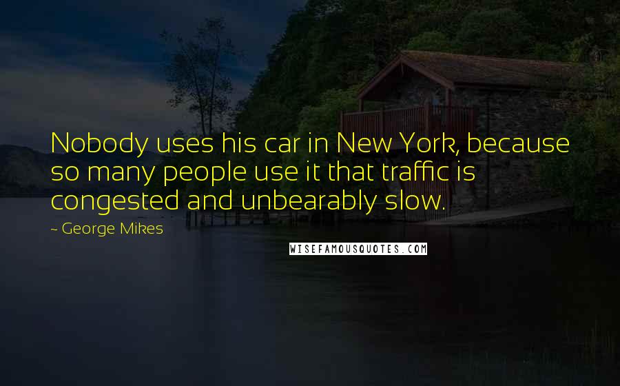 George Mikes Quotes: Nobody uses his car in New York, because so many people use it that traffic is congested and unbearably slow.