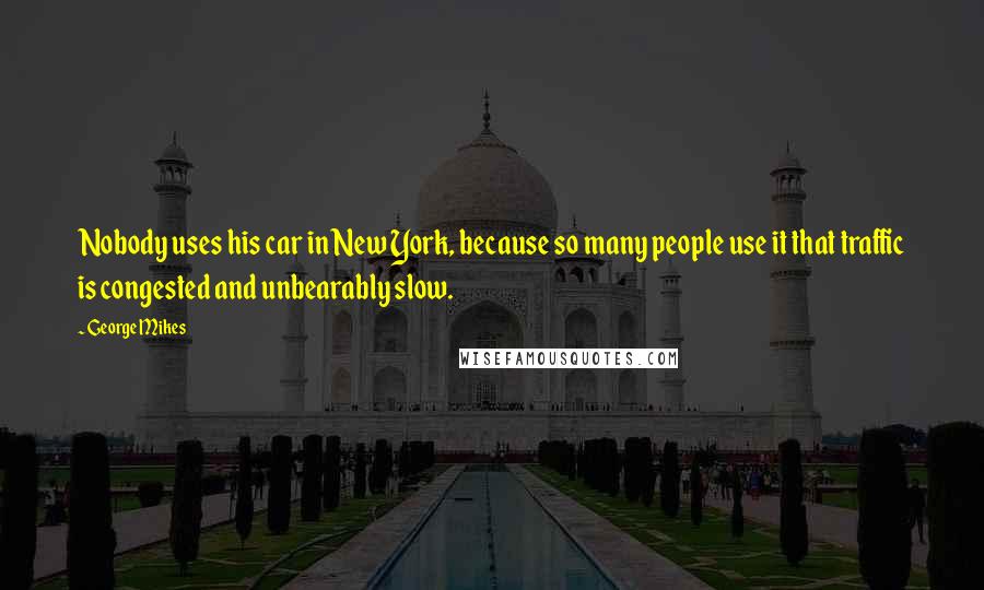 George Mikes Quotes: Nobody uses his car in New York, because so many people use it that traffic is congested and unbearably slow.
