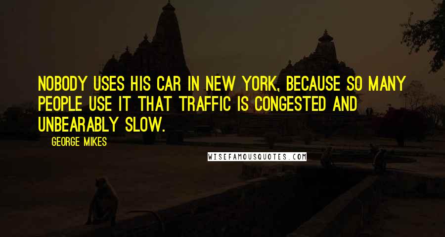 George Mikes Quotes: Nobody uses his car in New York, because so many people use it that traffic is congested and unbearably slow.