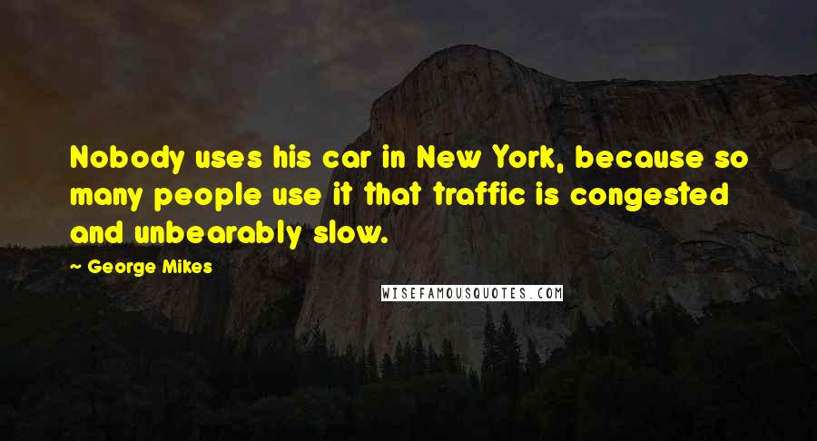 George Mikes Quotes: Nobody uses his car in New York, because so many people use it that traffic is congested and unbearably slow.