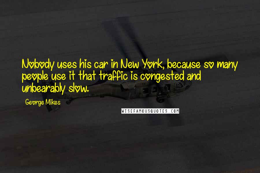 George Mikes Quotes: Nobody uses his car in New York, because so many people use it that traffic is congested and unbearably slow.