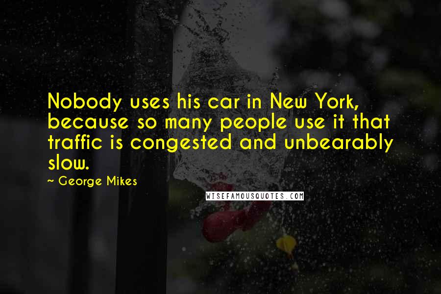 George Mikes Quotes: Nobody uses his car in New York, because so many people use it that traffic is congested and unbearably slow.