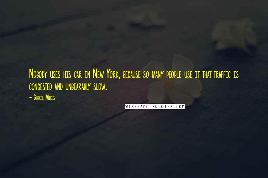 George Mikes Quotes: Nobody uses his car in New York, because so many people use it that traffic is congested and unbearably slow.