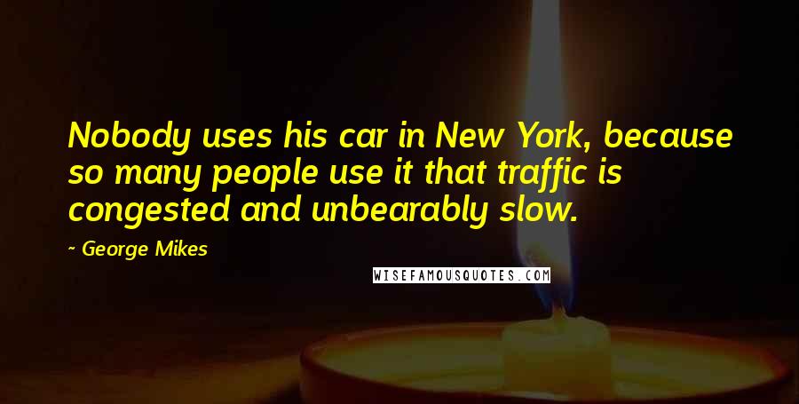 George Mikes Quotes: Nobody uses his car in New York, because so many people use it that traffic is congested and unbearably slow.