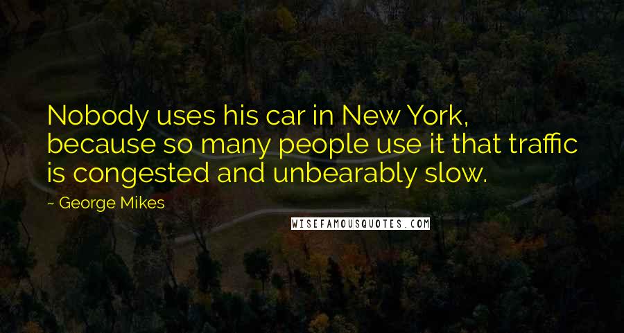 George Mikes Quotes: Nobody uses his car in New York, because so many people use it that traffic is congested and unbearably slow.