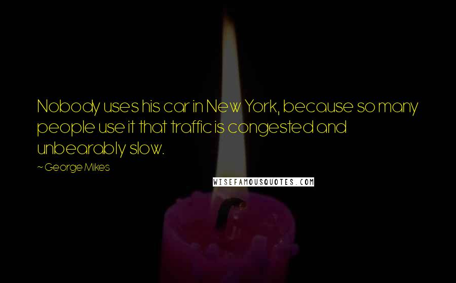 George Mikes Quotes: Nobody uses his car in New York, because so many people use it that traffic is congested and unbearably slow.