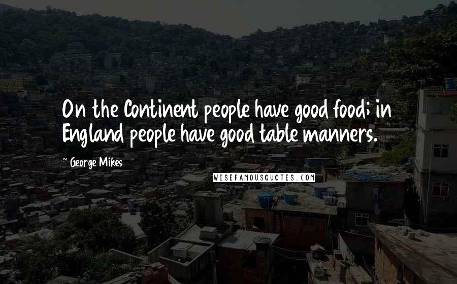 George Mikes Quotes: On the Continent people have good food; in England people have good table manners.