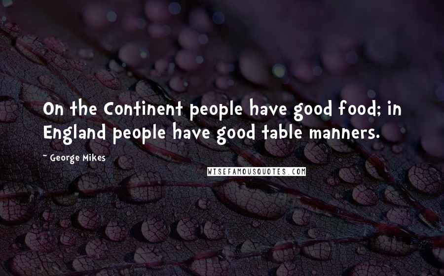 George Mikes Quotes: On the Continent people have good food; in England people have good table manners.