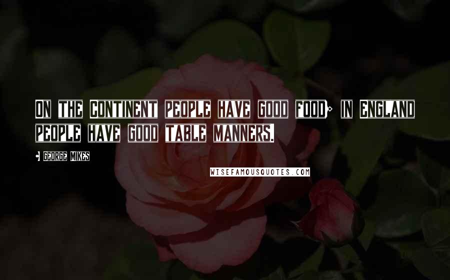 George Mikes Quotes: On the Continent people have good food; in England people have good table manners.