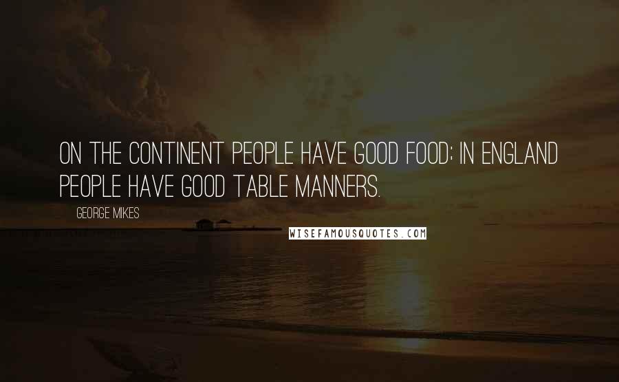 George Mikes Quotes: On the Continent people have good food; in England people have good table manners.